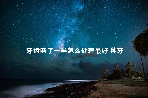 牙齿断了一半怎么处理最好 种牙